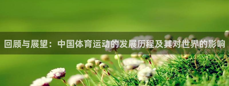 球王會(huì)體育：回顧與展望：中國(guó)體育運(yùn)動(dòng)的發(fā)展歷程及其對(duì)世界的影響